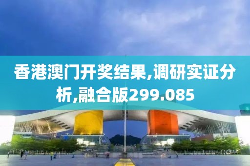 香港澳门开奖结果,调研实证分析,融合版299.085