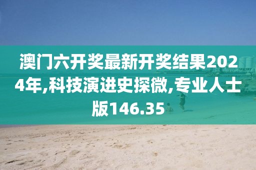 澳门六开奖最新开奖结果2024年,科技演进史探微,专业人士版146.35