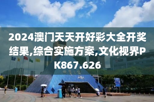2024澳门天天开好彩大全开奖结果,综合实施方案,文化视界PK867.626