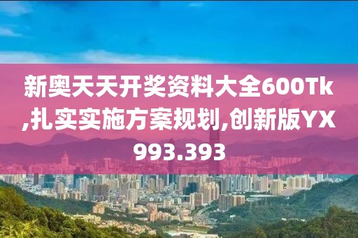 新奥天天开奖资料大全600Tk,扎实实施方案规划,创新版YX993.393