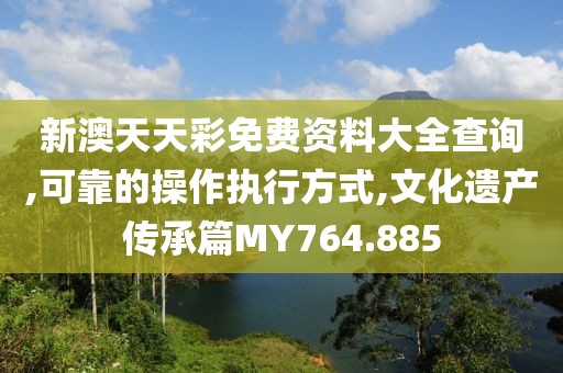 新澳天天彩免费资料大全查询,可靠的操作执行方式,文化遗产传承篇MY764.885