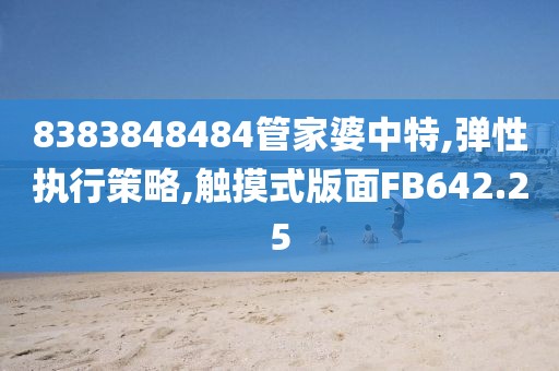 8383848484管家婆中特,弹性执行策略,触摸式版面FB642.25