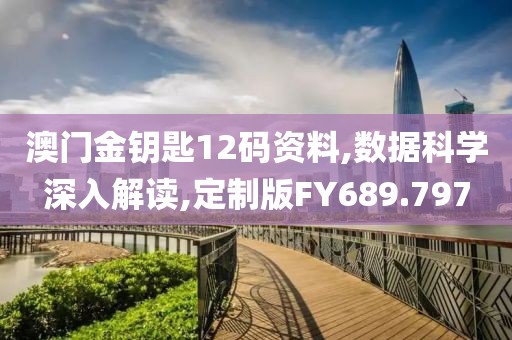 澳门金钥匙12码资料,数据科学深入解读,定制版FY689.797