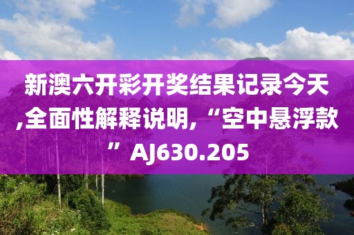 新澳六开彩开奖结果记录今天,全面性解释说明,“空中悬浮款”AJ630.205