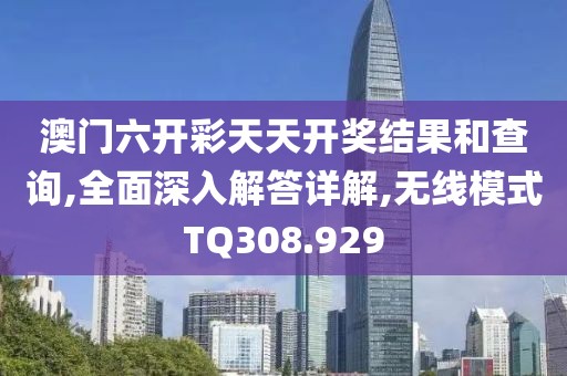 澳门六开彩天天开奖结果和查询,全面深入解答详解,无线模式TQ308.929