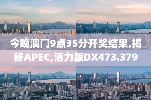 今晚澳门9点35分开奖结果,揭秘APEC,活力版DX473.379