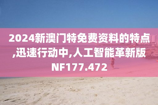 2024新澳门特免费资料的特点,迅速行动中,人工智能革新版NF177.472