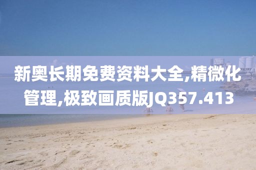 新奥长期免费资料大全,精微化管理,极致画质版JQ357.413