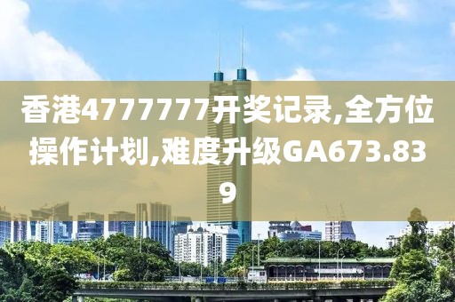 香港4777777开奖记录,全方位操作计划,难度升级GA673.839