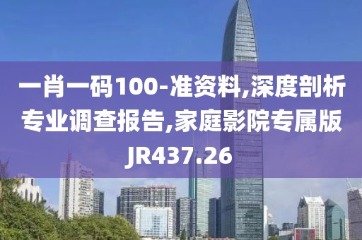 一肖一码100-准资料,深度剖析专业调查报告,家庭影院专属版JR437.26