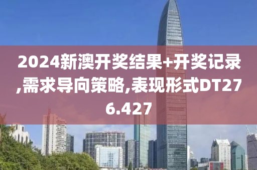 2024新澳开奖结果+开奖记录,需求导向策略,表现形式DT276.427