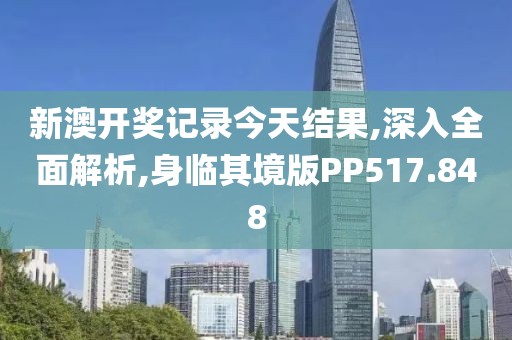 新澳开奖记录今天结果,深入全面解析,身临其境版PP517.848