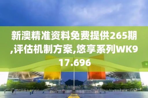 新澳精准资料免费提供265期,评估机制方案,悠享系列WK917.696