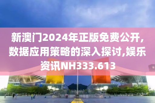 新澳门2024年正版免费公开,数据应用策略的深入探讨,娱乐资讯NH333.613