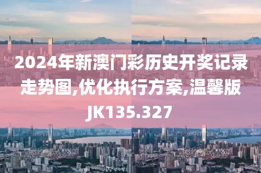 2024年新澳门彩历史开奖记录走势图,优化执行方案,温馨版JK135.327