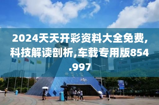 2024天天开彩资料大全免费,科技解读剖析,车载专用版854.997