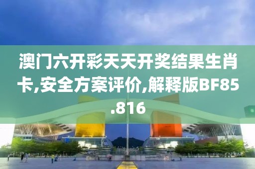 澳门六开彩天天开奖结果生肖卡,安全方案评价,解释版BF85.816