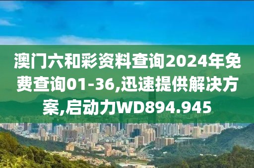 澳门六和彩资料查询2024年免费查询01-36,迅速提供解决方案,启动力WD894.945