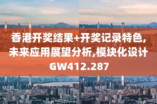香港开奖结果+开奖记录特色,未来应用展望分析,模块化设计GW412.287