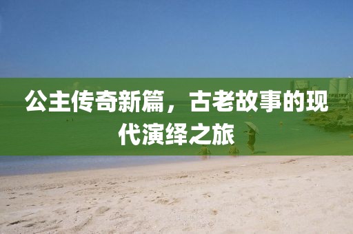 公主传奇新篇，古老故事的现代演绎之旅