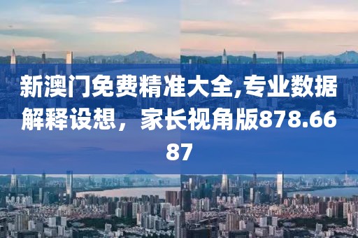 新澳门免费精准大全,专业数据解释设想，家长视角版878.6687
