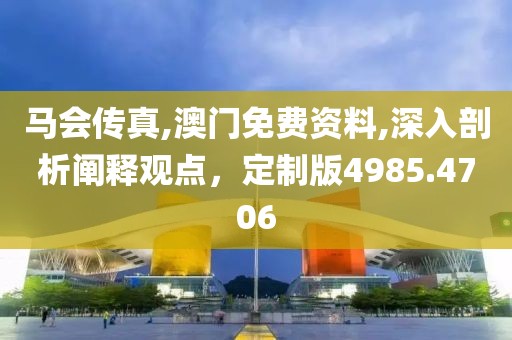 马会传真,澳门免费资料,深入剖析阐释观点，定制版4985.4706