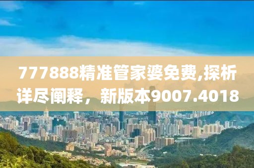 777888精准管家婆免费,探析详尽阐释，新版本9007.4018