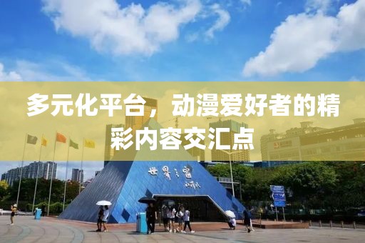 多元化平台，动漫爱好者的精彩内容交汇点