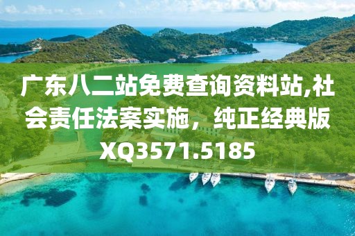 广东八二站免费查询资料站,社会责任法案实施，纯正经典版XQ3571.5185