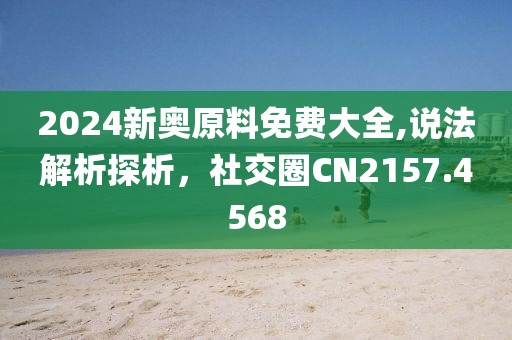 2024新奥原料免费大全,说法解析探析，社交圈CN2157.4568