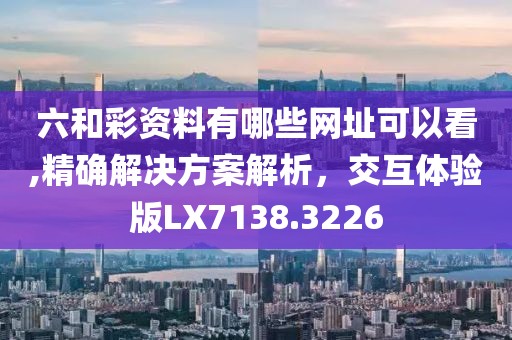 六和彩资料有哪些网址可以看,精确解决方案解析，交互体验版LX7138.3226
