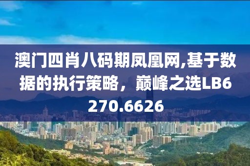 澳门四肖八码期凤凰网,基于数据的执行策略，巅峰之选LB6270.6626