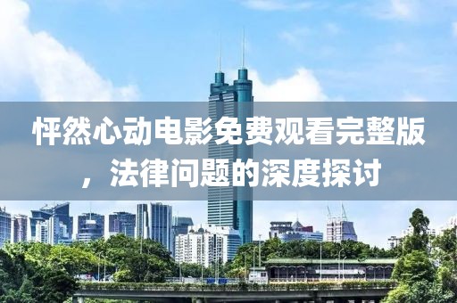 怦然心动电影免费观看完整版，法律问题的深度探讨