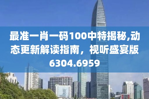 最准一肖一码100中特揭秘,动态更新解读指南，视听盛宴版6304.6959