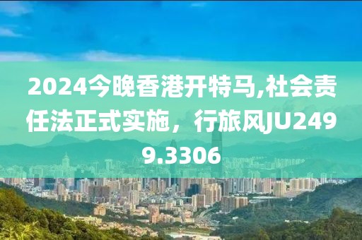 2024今晚香港开特马,社会责任法正式实施，行旅风JU2499.3306