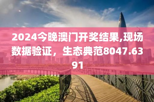 2024今晚澳门开奖结果,现场数据验证，生态典范8047.6391