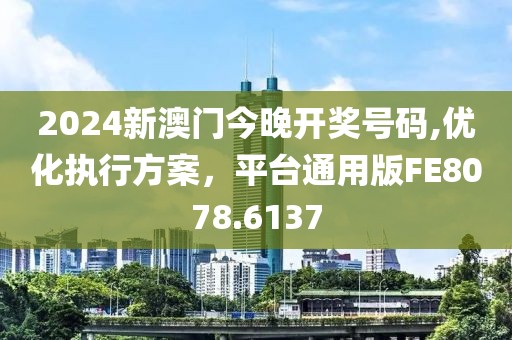 2024新澳门今晚开奖号码,优化执行方案，平台通用版FE8078.6137
