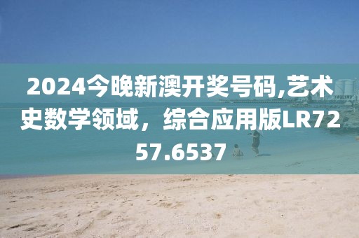 2024今晚新澳开奖号码,艺术史数学领域，综合应用版LR7257.6537