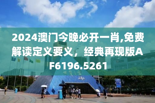 2024澳门今晚必开一肖,免费解读定义要义，经典再现版AF6196.5261