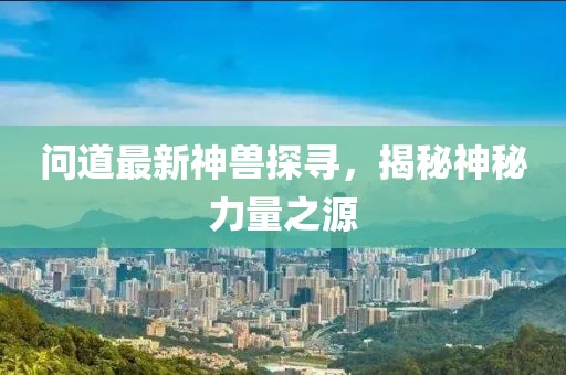 问道最新神兽探寻，揭秘神秘力量之源