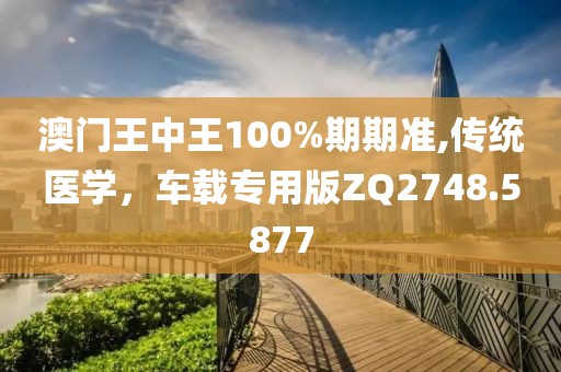 澳门王中王100%期期准,传统医学，车载专用版ZQ2748.5877