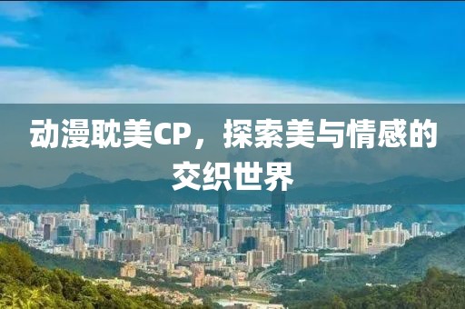 动漫耽美CP，探索美与情感的交织世界