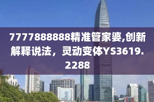 7777888888精准管家婆,创新解释说法，灵动变体YS3619.2288