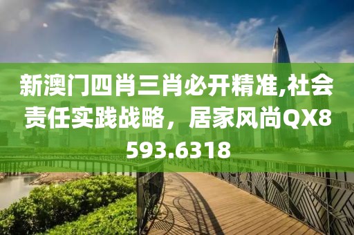 新澳门四肖三肖必开精准,社会责任实践战略，居家风尚QX8593.6318
