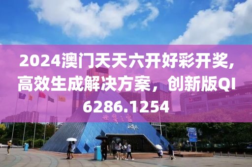 2024澳门天天六开好彩开奖,高效生成解决方案，创新版QI6286.1254