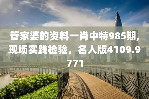 管家婆的资料一肖中特985期,现场实践检验，名人版4109.9771