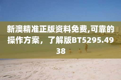 新澳精准正版资料免费,可靠的操作方案，了解版BT5295.4938