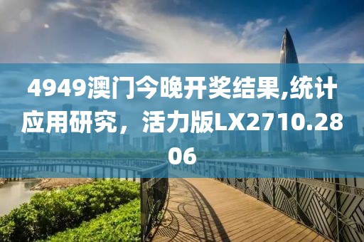 4949澳门今晚开奖结果,统计应用研究，活力版LX2710.2806