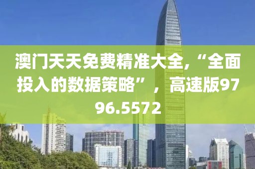 澳门天天免费精准大全,“全面投入的数据策略”，高速版9796.5572