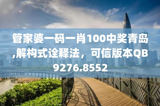 管家婆一码一肖100中奖青岛,解构式诠释法，可信版本QB9276.8552